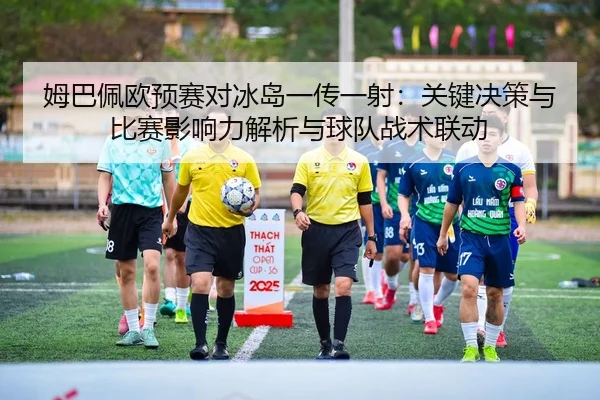 姆巴佩欧预赛对冰岛一传一射：关键决策与比赛影响力解析与球队战术联动