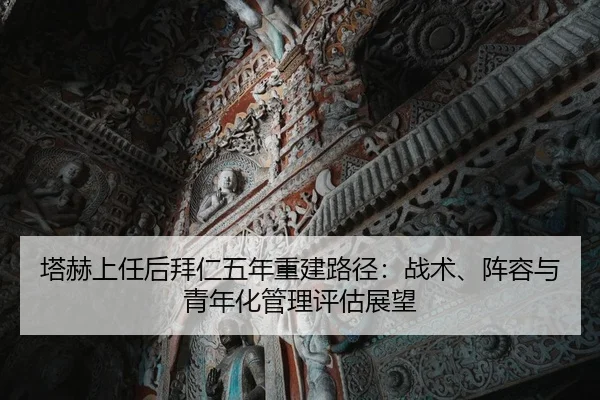 塔赫上任后拜仁五年重建路径：战术、阵容与青年化管理评估展望