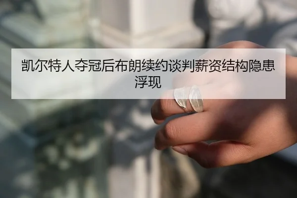 凯尔特人夺冠后布朗续约谈判薪资结构隐患浮现