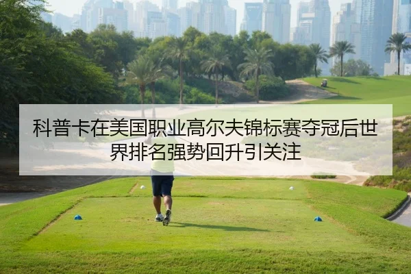 科普卡在美国职业高尔夫锦标赛夺冠后世界排名强势回升引关注